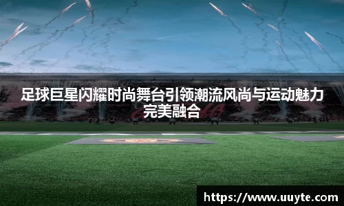 足球巨星闪耀时尚舞台引领潮流风尚与运动魅力完美融合