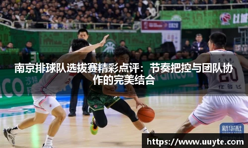 南京排球队选拔赛精彩点评:节奏把控与团队协作的完美结合