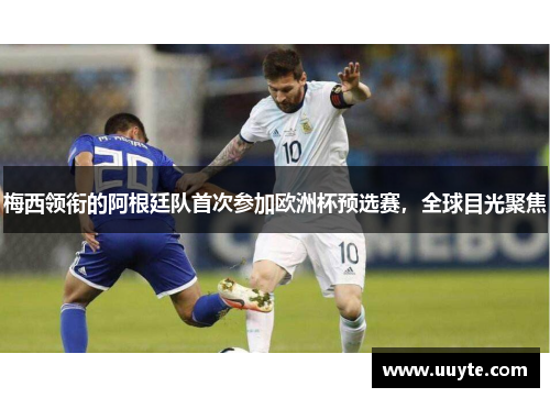 梅西领衔的阿根廷队首次参加欧洲杯预选赛，全球目光聚焦