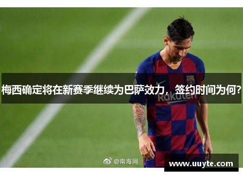 梅西确定将在新赛季继续为巴萨效力，签约时间为何？