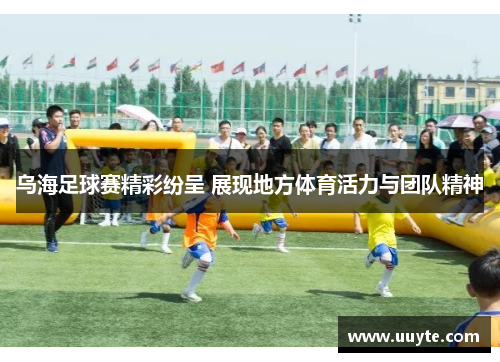 乌海足球赛精彩纷呈 展现地方体育活力与团队精神