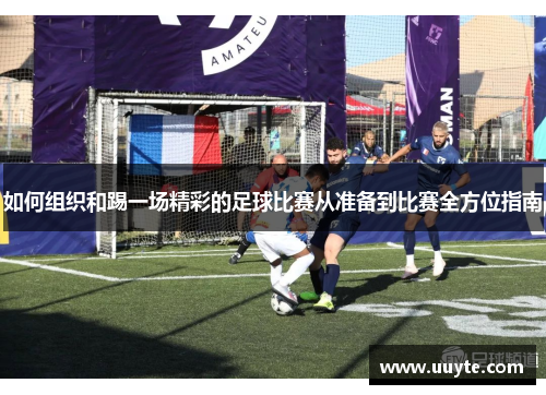 如何组织和踢一场精彩的足球比赛从准备到比赛全方位指南