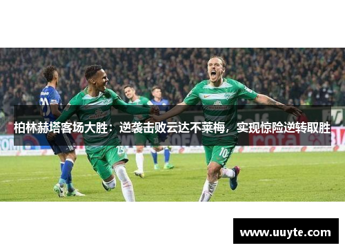柏林赫塔客场大胜：逆袭击败云达不莱梅，实现惊险逆转取胜