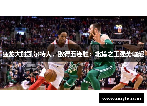 猛龙大胜凯尔特人，取得五连胜：北境之王强势崛起