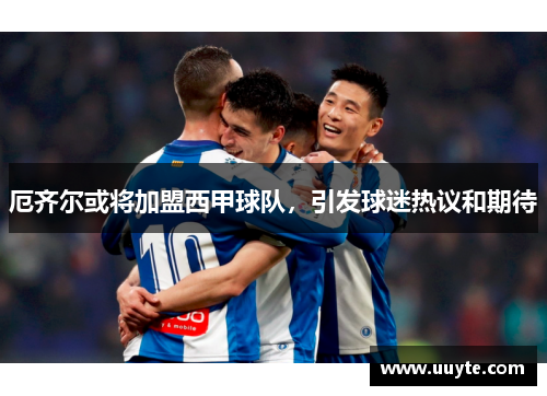 厄齐尔或将加盟西甲球队，引发球迷热议和期待