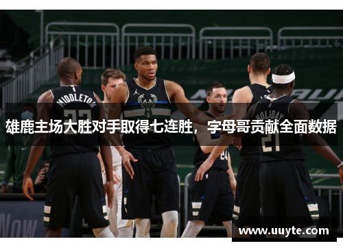 雄鹿主场大胜对手取得七连胜，字母哥贡献全面数据