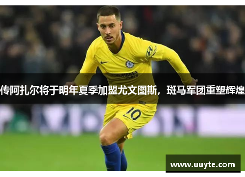 传阿扎尔将于明年夏季加盟尤文图斯，斑马军团重塑辉煌