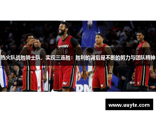 热火队战胜骑士队，实现三连胜：胜利的背后是不断的努力与团队精神