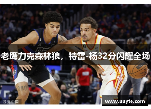 老鹰力克森林狼，特雷-杨32分闪耀全场