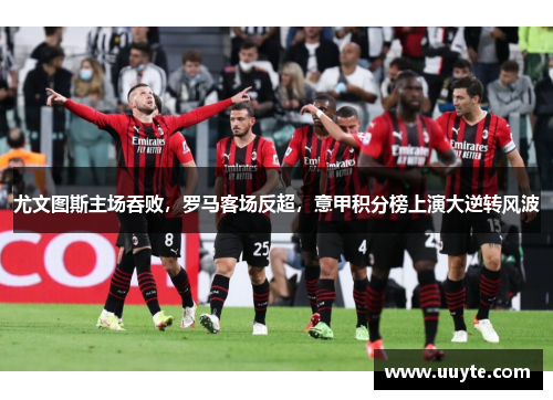 尤文图斯主场吞败，罗马客场反超，意甲积分榜上演大逆转风波