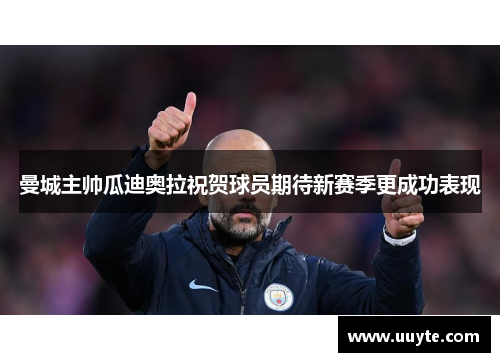 曼城主帅瓜迪奥拉祝贺球员期待新赛季更成功表现