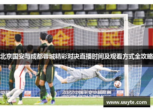北京国安与成都蓉城精彩对决直播时间及观看方式全攻略