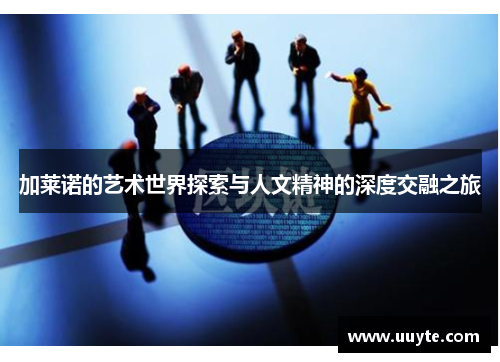 加莱诺的艺术世界探索与人文精神的深度交融之旅