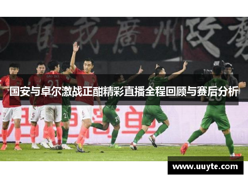 国安与卓尔激战正酣精彩直播全程回顾与赛后分析