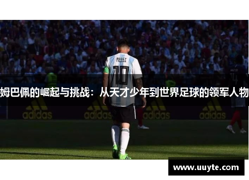 姆巴佩的崛起与挑战：从天才少年到世界足球的领军人物