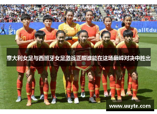意大利女足与西班牙女足激战正酣谁能在这场巅峰对决中胜出