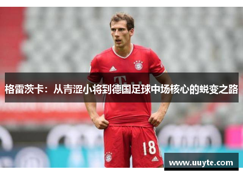 格雷茨卡：从青涩小将到德国足球中场核心的蜕变之路