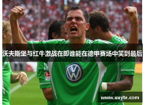 沃夫斯堡与红牛激战在即谁能在德甲赛场中笑到最后