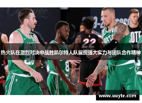 热火队在激烈对决中战胜凯尔特人队展现强大实力与团队合作精神