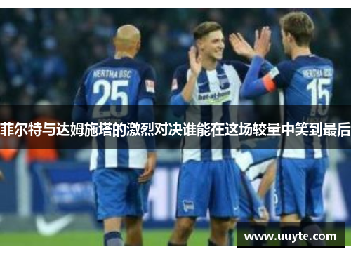 菲尔特与达姆施塔的激烈对决谁能在这场较量中笑到最后