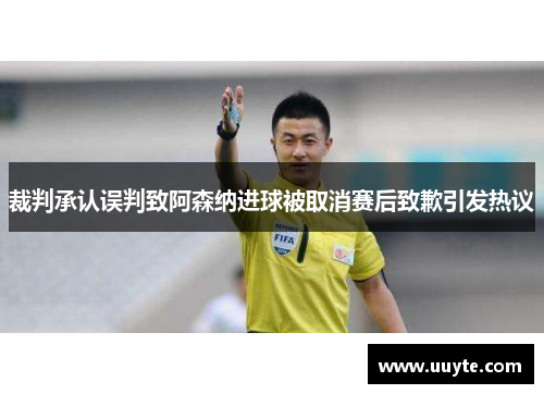 裁判承认误判致阿森纳进球被取消赛后致歉引发热议