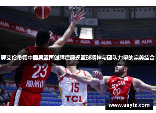 郭艾伦带领中国男篮再创辉煌展现篮球精神与团队力量的完美结合