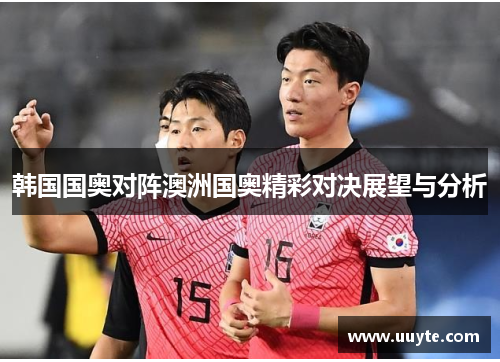 韩国国奥对阵澳洲国奥精彩对决展望与分析