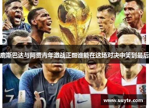 鹿斯巴达与阿贾青年激战正酣谁能在这场对决中笑到最后