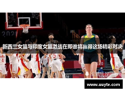 新西兰女篮与印度女篮激战在即谁将赢得这场精彩对决