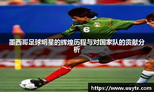 墨西哥足球明星的辉煌历程与对国家队的贡献分析