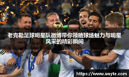 老克勒足球明星队微博带你领略球场魅力与明星风采的精彩瞬间