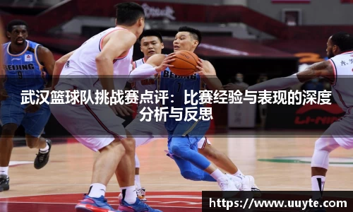 武汉篮球队挑战赛点评：比赛经验与表现的深度分析与反思